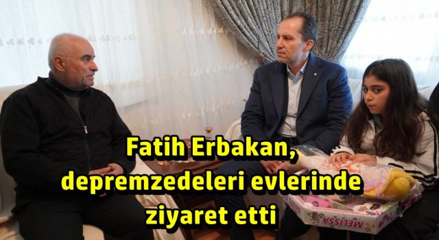 Fatih Erbakan, Ankara’da evlere yerleştirilen depremzedeleri ziyaret etti