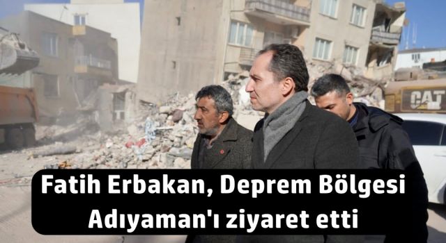 Fatih Erbakan, Deprem Bölgesi Adıyaman'ı ziyaret etti