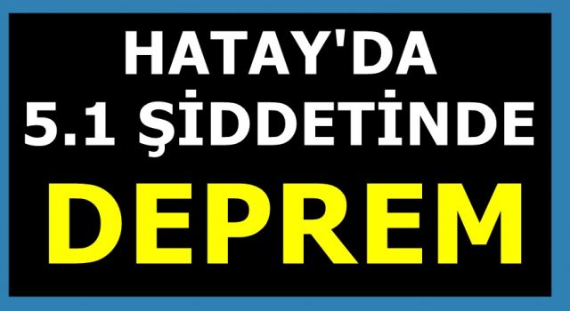 HATAY'DA 5.1 ŞİDDETİNDE DEPREM OLDU