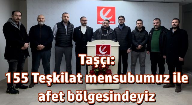 Taşçı: 155 Teşkilat mensubumuz ile afet bölgesindeyiz