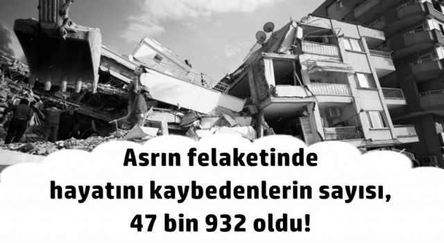 Asrın felaketinde hayatını kaybedenlerin sayısı, 47 bin 932 oldu!