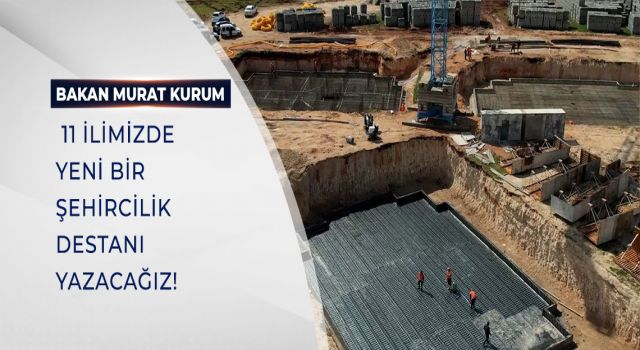 BAKAN KURUM: 11 İLİMİZDE YENİ BİR ŞEHİRCİLİK DESTANI YAZACAĞIZ!