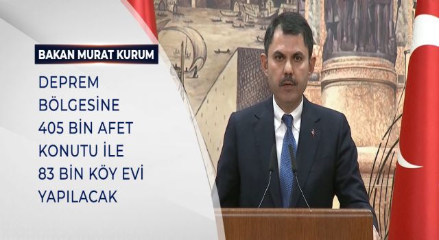 BAKAN KURUM: DEPREM BÖLGESİNE 405 BİN AFET KONUTU İLE 83 BİN KÖY EVİ YAPILACAK