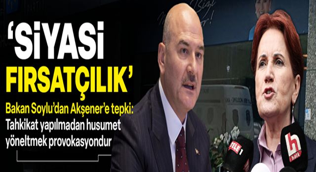 Bakan Soylu’dan İYİ Parti binasına açılan ateşten Erdoğan'ı sorumlu tutan Akşener’e tepki: Siyasi fırsatçılık