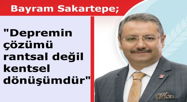 Bayram Sakartepe; "Depremin çözümü rantsal değil kentsel dönüşümdür"