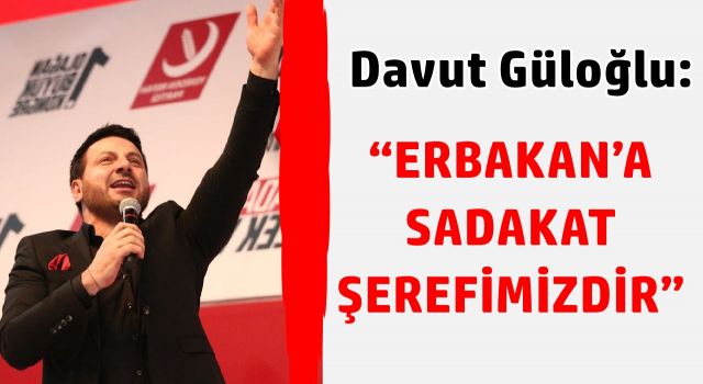 Davut Güloğlu: “ERBAKAN’A SADAKAT ŞEREFİMİZDİR”