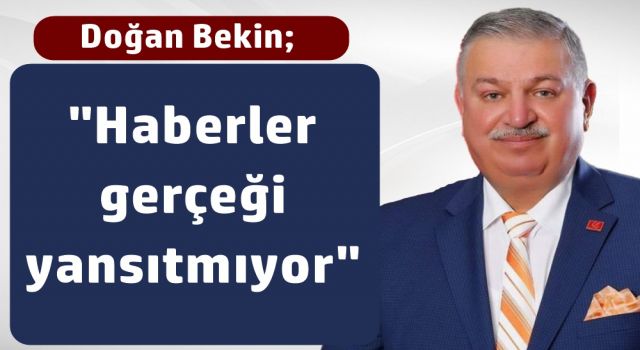 Doğan Bekin; "Haberler gerçeği yansıtmıyor"