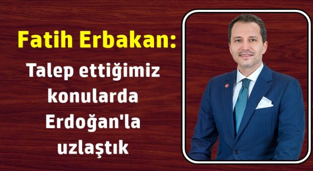Fatih Erbakan: Talep ettiğimiz konularda Erdoğan'la uzlaştık