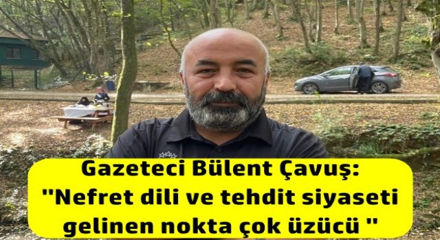 Gazeteci Bülent Çavuş: ''Nefret dili ve tehdit siyaseti gelinen nokta çok üzücü ''