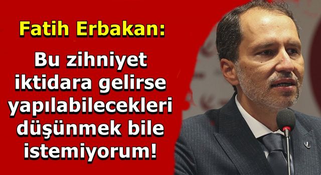 Fatih Erbakan: Bu zihniyet iktidara gelirse yapılabilecekleri düşünmek bile istemiyorum!