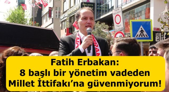 Fatih Erbakan: 8 başlı bir yönetim vadeden Millet İttifakı’na güvenmiyorum!