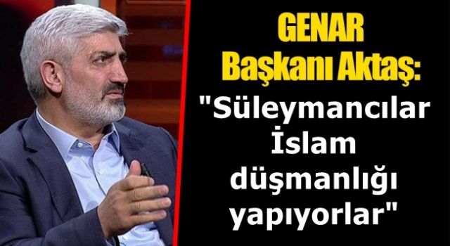 GENAR Başkanı Aktaş': "Süleymancılar İslam düşmanlığı yapıyorlar"