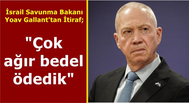 İsrail Savunma Bakanı Yoav Gallant'tan İtiraf; "Çok ağır bedel ödedik"