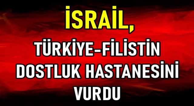 İSRAİL, TÜRKİYE-FİLİSTİN DOSTLUK HASTANESİNİ VURDU