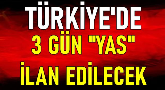 TÜRKİYE'DE 3 GÜN "YAS" İLAN EDİLECEK