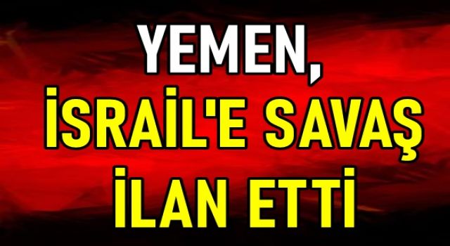 YEMEN, İSRAİL'E SAVAŞ İLAN ETTİ