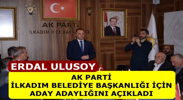 ERDAL ULUSOY, AK PARTİ İLKADIM BELEDİYE BAŞKANLIĞI İÇİN ADAY ADAYLIĞINI AÇIKLADI