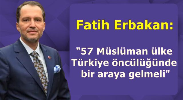 Fatih Erbakan: 57 Müslüman ülke Türkiye öncülüğünde bir araya gelmeli