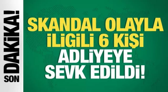 Skandal olayla ilgili 6 kişi adliyeye sevk edildi!