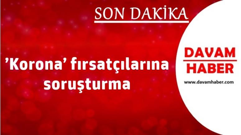 ’Korona’ fırsatçılarına soruşturma