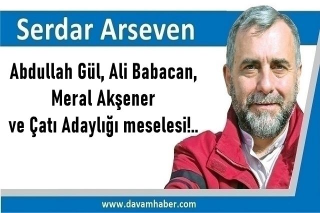 Abdullah Gül, Ali Babacan, Meral Akşener ve Çatı Adaylığı meselesi!..