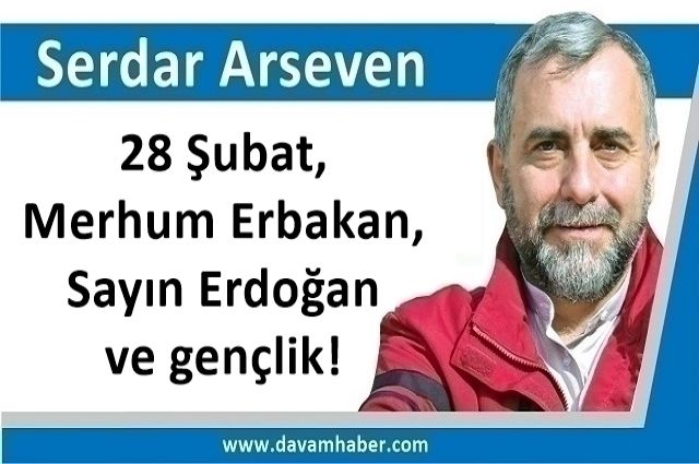 28 Şubat, Merhum Erbakan, Sayın Erdoğan ve gençlik!