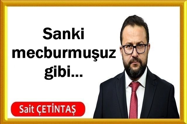 Sanki mecburmuşuz gibi...