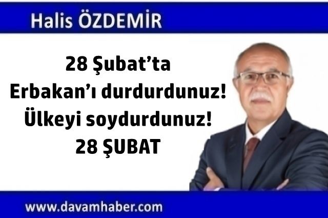 28 Şubat’ta Erbakan’ı durdurdunuz! Ülkeyi soydurdunuz! 28 ŞUBAT