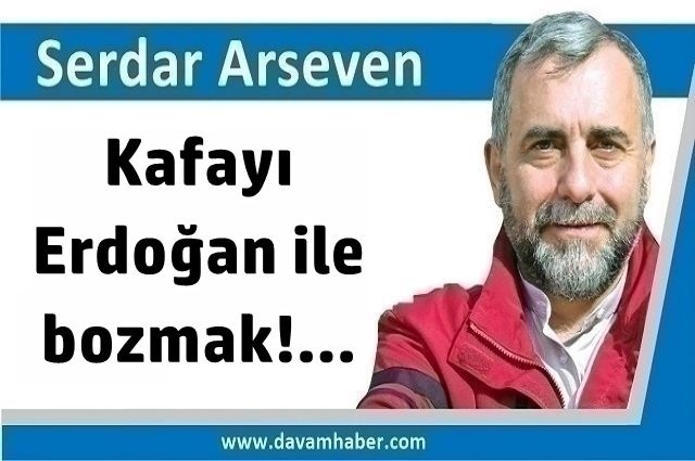 ​Kafayı Erdoğan ile bozmak!...