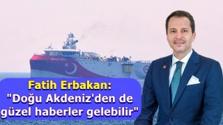 Fatih Erbakan: Doğu Akdeniz'den de güzel haberler gelebilir