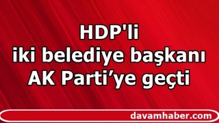 HDP'li iki belediye başkanı AK Parti’ye geçti