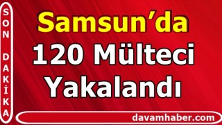 Samsun’da 120 Mülteci Yakalandı