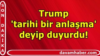 Trump 'tarihi bir anlaşma' deyip duyurdu!