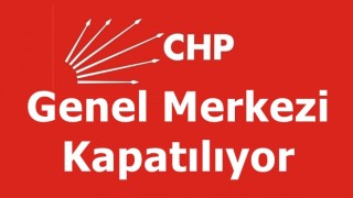 CHP'de Genel Merkez kapatılıyor