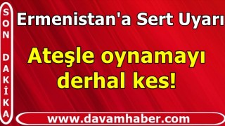 Ermenistan'a Sert Uyarı, Ateşle oynamayı derhal kes!