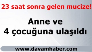 23 saat sonra gelen mucize! Anne ve 4 çocuğuna ulaşıldı