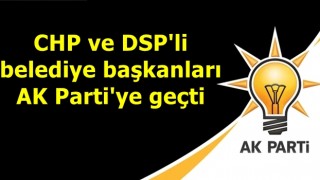 CHP ve DSP'li belediye başkanları AK Parti'ye geçti
