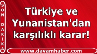 Türkiye ve Yunanistan'dan karşılıklı karar!