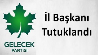 Gelecek Partisi İl Başkanı tutuklandı