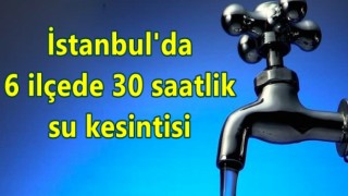 İstanbul'da 6 ilçede 30 saatlik su kesintisi