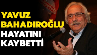 Yavuz Bahadıroğlu hayatını kaybetti