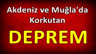 Akdeniz ve Muğla'da Korkutan Deprem