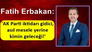 Fatih Erbakan: 'AK Parti iktidarı gidici, asıl mesele yerine kimin geleceği!'