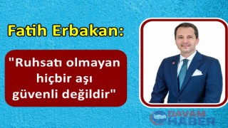 Fatih Erbakan: Ruhsatı olmayan hiçbir aşı güvenli değildir