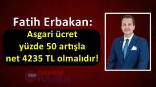 Fatih Erbakan: Asgari ücret yüzde 50 artışla net 4235 TL olmalıdır!