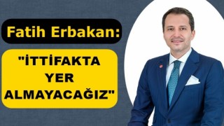 FATİH ERBAKAN; "İTTİFAKTA YER ALMAYACAĞIZ"