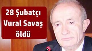 28 Şubatçı Vural Savaş öldü