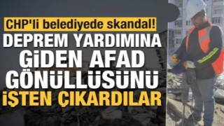 CHP'li belediyede skandal! Deprem yardımına giden AFAD gönüllüsünü işten çıkardılar