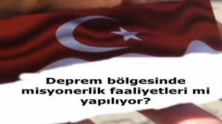 Deprem bölgesinde misyonerlik faaliyetleri mi yapılıyor?