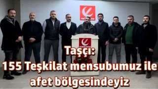 Taşçı: 155 Teşkilat mensubumuz ile afet bölgesindeyiz